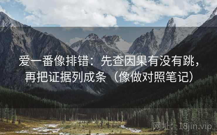 爱一番像排错:先查因果有没有跳,再把证据列成条(像做对照笔记) 爱一番像排错:先查因果有没有跳,再把证据列成条(像做对照笔记)