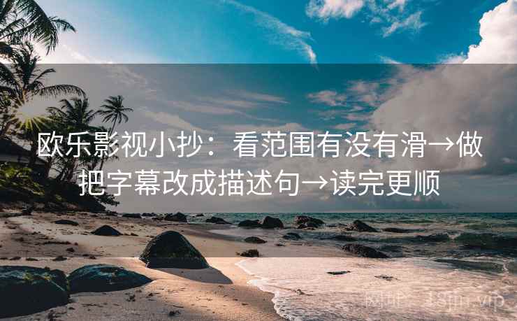 欧乐影视小抄：看范围有没有滑→做把字幕改成描述句→读完更顺