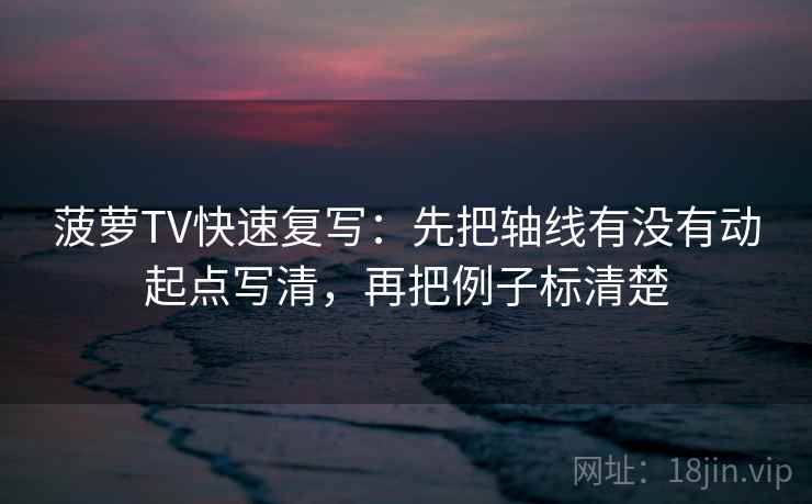 菠萝TV快速复写:先把轴线有没有动起点写清,再把例子标清楚 菠萝TV快速复写:先把轴线有没有动起点写清,再把例子标清楚