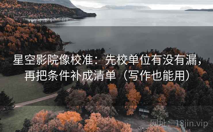 星空影院像校准:先校单位有没有漏,再把条件补成清单(写作也能用) 星空影院像校准:先校单位有没有漏,再把条件补成清单(写作也能用)