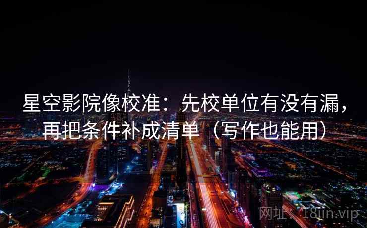 星空影院像校准:先校单位有没有漏,再把条件补成清单(写作也能用) 星空影院像校准:先校单位有没有漏,再把条件补成清单(写作也能用)
