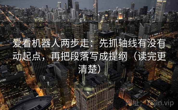 爱看机器人两步走:先抓轴线有没有动起点,再把段落写成提纲(读完更清楚) 爱看机器人两步走:先抓轴线有没有动起点,再把段落写成提纲(读完更清楚)
