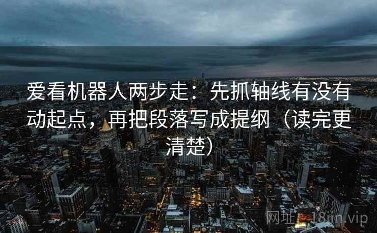爱看机器人两步走:先抓轴线有没有动起点,再把段落写成提纲(读完更清楚) 爱看机器人两步走:先抓轴线有没有动起点,再把段落写成提纲(读完更清楚)