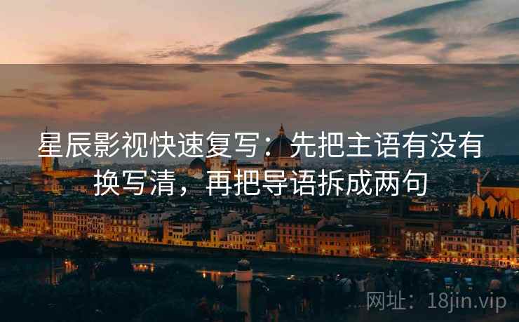 星辰影视快速复写：先把主语有没有换写清，再把导语拆成两句