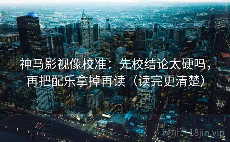 神马影视像校准:先校结论太硬吗,再把配乐拿掉再读(读完更清楚) 神马影视像校准:先校结论太硬吗,再把配乐拿掉再读(读完更清楚)