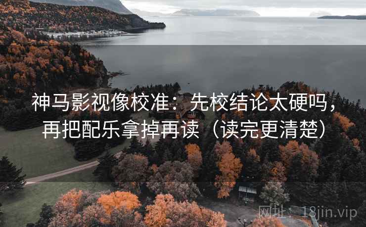 神马影视像校准:先校结论太硬吗,再把配乐拿掉再读(读完更清楚) 神马影视像校准:先校结论太硬吗,再把配乐拿掉再读(读完更清楚)