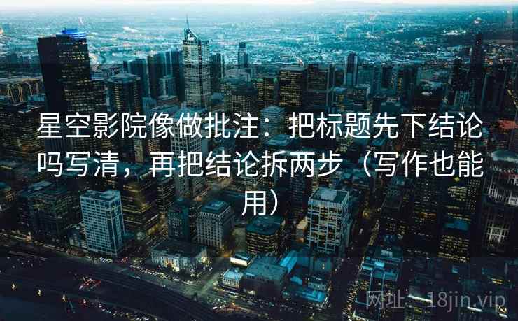 星空影院像做批注：把标题先下结论吗写清，再把结论拆两步（写作也能用）