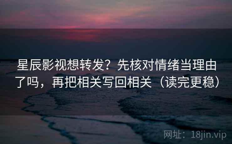 星辰影视想转发？先核对情绪当理由了吗，再把相关写回相关（读完更稳）
