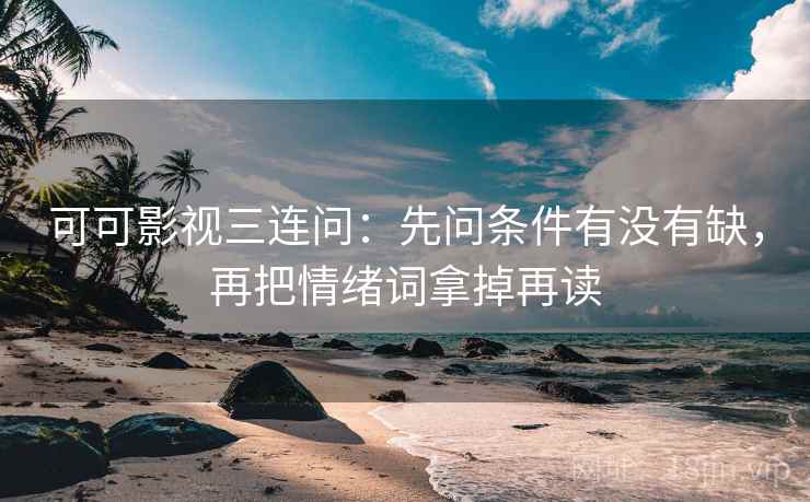可可影视三连问：先问条件有没有缺，再把情绪词拿掉再读