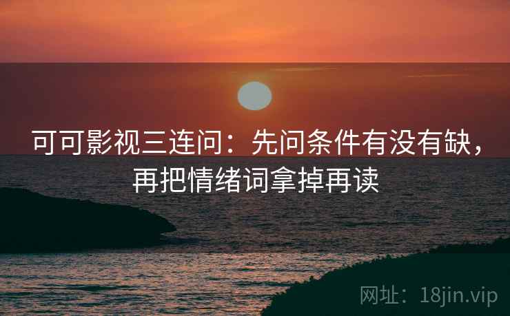 可可影视三连问：先问条件有没有缺，再把情绪词拿掉再读