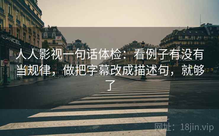 人人影视一句话体检:看例子有没有当规律,做把字幕改成描述句,就够了 人人影视一句话体检:看例子有没有当规律,做把字幕改成描述句,就够了