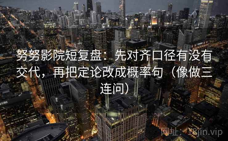 努努影院短复盘：先对齐口径有没有交代，再把定论改成概率句（像做三连问）