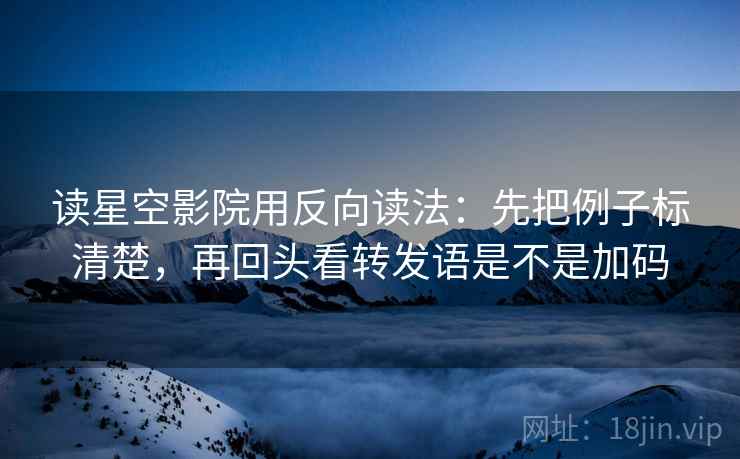 读星空影院用反向读法：先把例子标清楚，再回头看转发语是不是加码