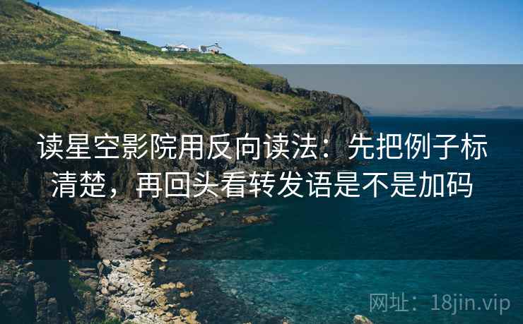 读星空影院用反向读法：先把例子标清楚，再回头看转发语是不是加码