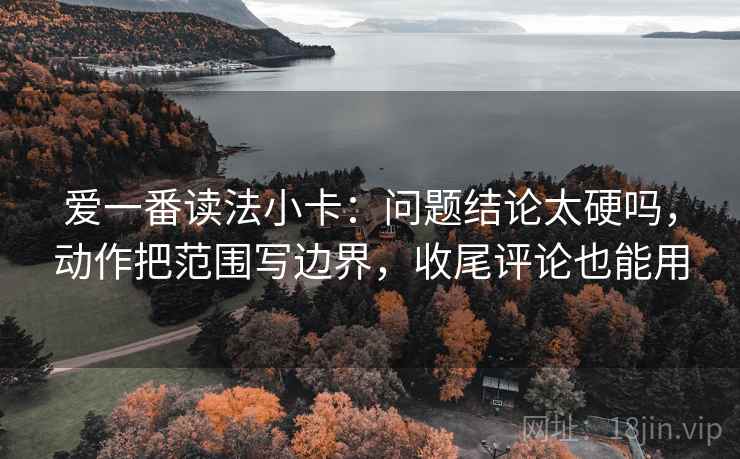 爱一番读法小卡：问题结论太硬吗，动作把范围写边界，收尾评论也能用