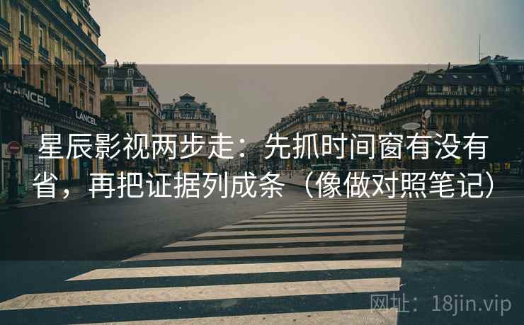 星辰影视两步走：先抓时间窗有没有省，再把证据列成条（像做对照笔记）