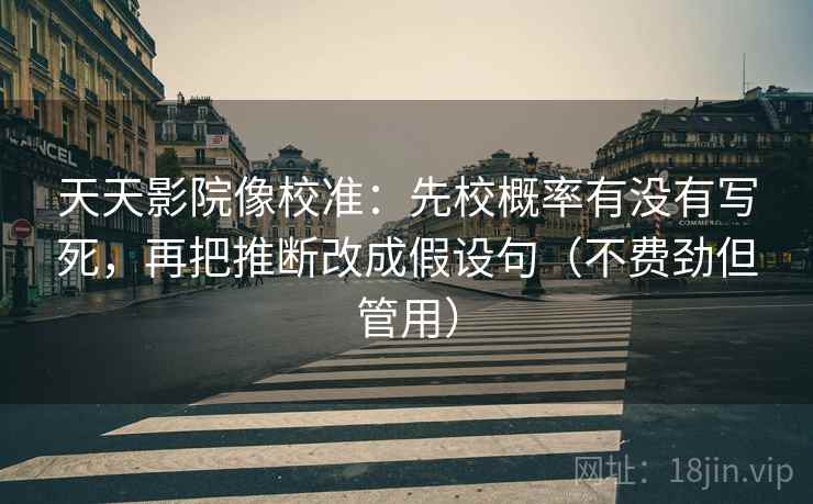 天天影院像校准：先校概率有没有写死，再把推断改成假设句（不费劲但管用）