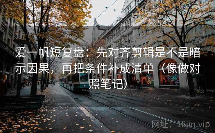 爱一帆短复盘:先对齐剪辑是不是暗示因果,再把条件补成清单(像做对照笔记) 爱一帆短复盘:先对齐剪辑是不是暗示因果,再把条件补成清单(像做对照笔记)