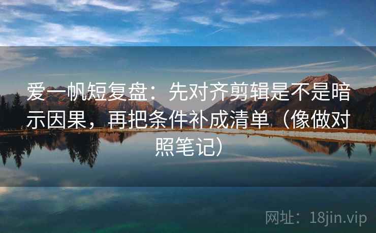 爱一帆短复盘:先对齐剪辑是不是暗示因果,再把条件补成清单(像做对照笔记) 爱一帆短复盘:先对齐剪辑是不是暗示因果,再把条件补成清单(像做对照笔记)