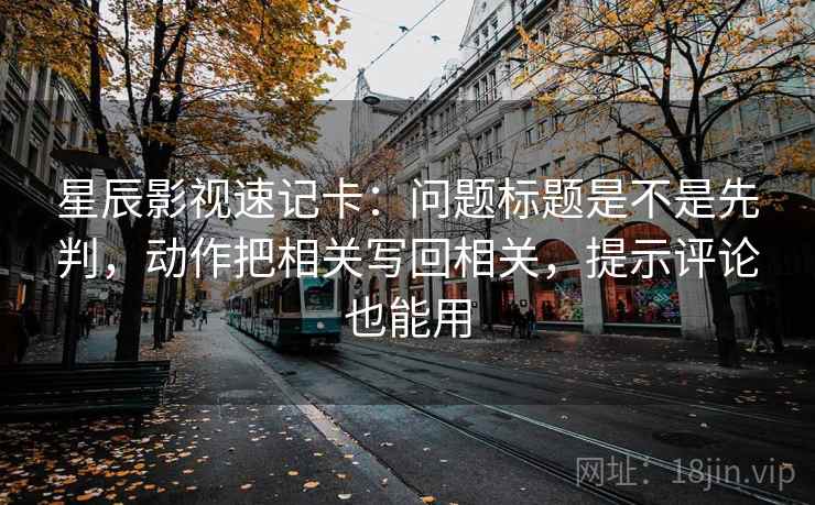 星辰影视速记卡：问题标题是不是先判，动作把相关写回相关，提示评论也能用