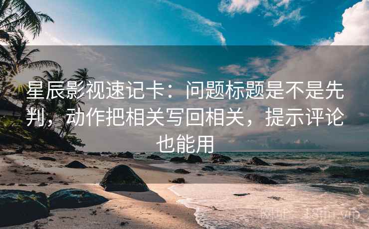 星辰影视速记卡：问题标题是不是先判，动作把相关写回相关，提示评论也能用