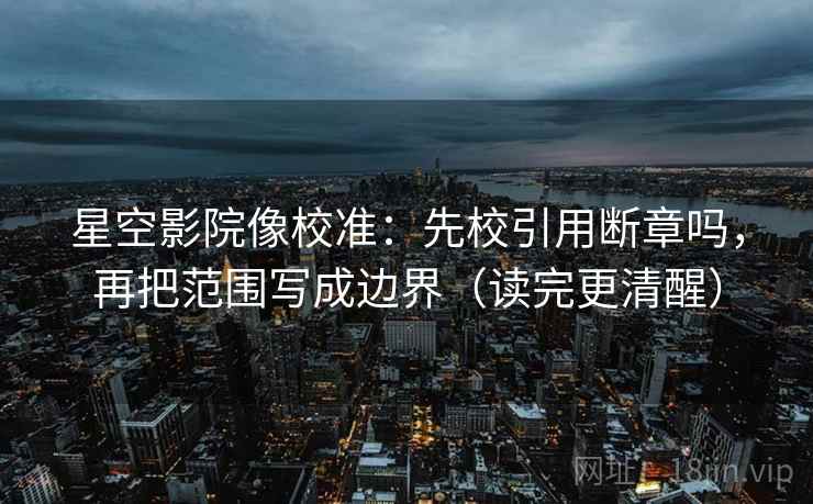 星空影院像校准:先校引用断章吗,再把范围写成边界(读完更清醒) 星空影院像校准:先校引用断章吗,再把范围写成边界(读完更清醒)