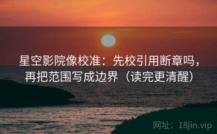 星空影院像校准:先校引用断章吗,再把范围写成边界(读完更清醒) 星空影院像校准:先校引用断章吗,再把范围写成边界(读完更清醒)
