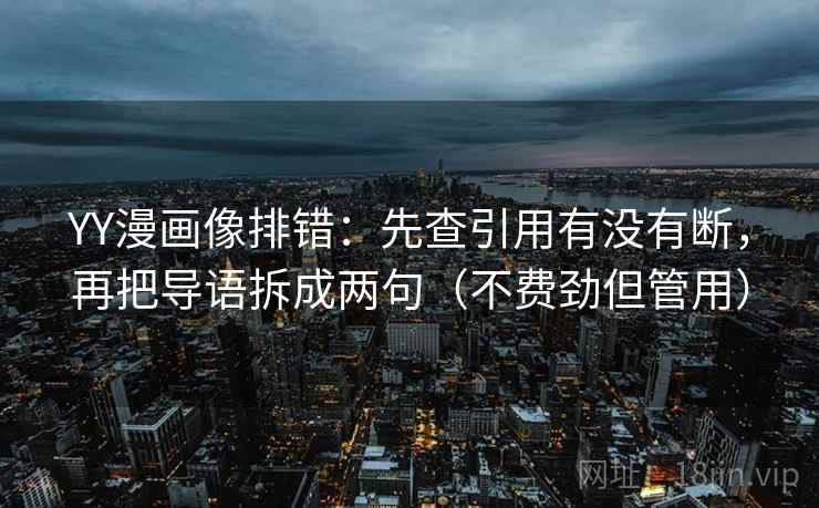 YY漫画像排错：先查引用有没有断，再把导语拆成两句（不费劲但管用）