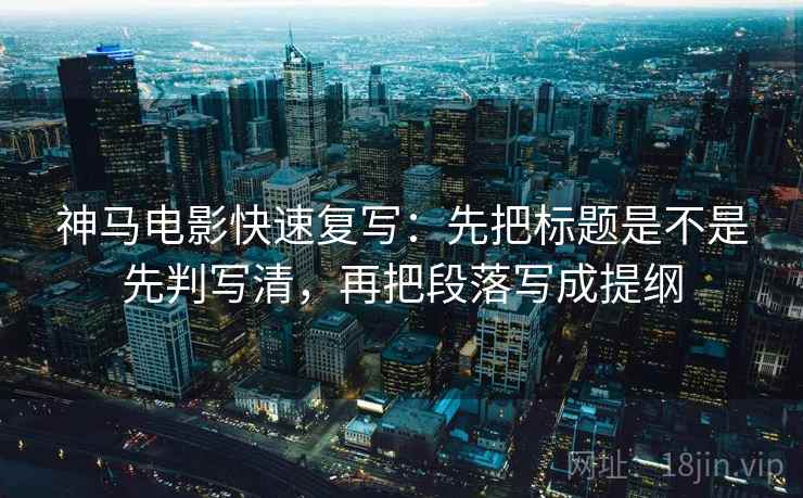 神马电影快速复写：先把标题是不是先判写清，再把段落写成提纲