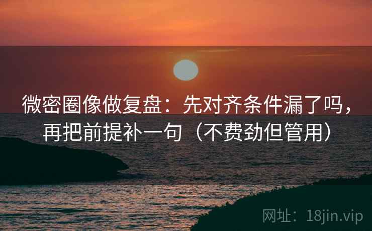 微密圈像做复盘:先对齐条件漏了吗,再把前提补一句(不费劲但管用) 微密圈像做复盘:先对齐条件漏了吗,再把前提补一句(不费劲但管用)