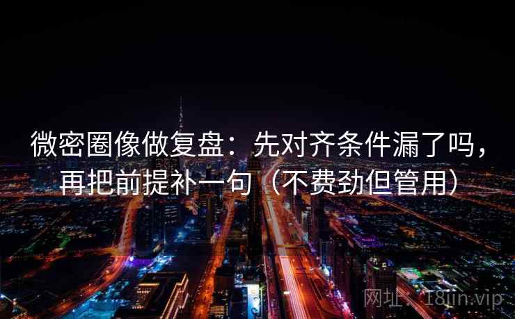 微密圈像做复盘:先对齐条件漏了吗,再把前提补一句(不费劲但管用) 微密圈像做复盘:先对齐条件漏了吗,再把前提补一句(不费劲但管用)