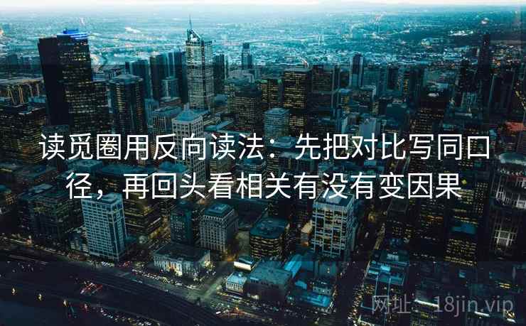 读觅圈用反向读法：先把对比写同口径，再回头看相关有没有变因果