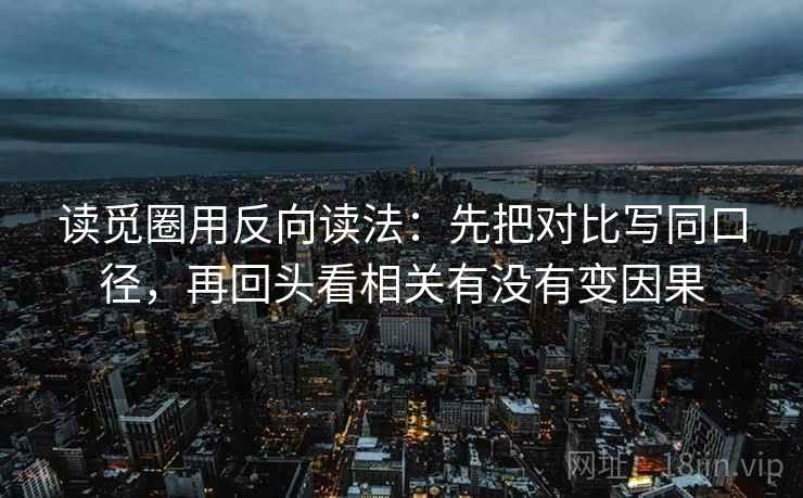 读觅圈用反向读法：先把对比写同口径，再回头看相关有没有变因果
