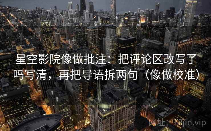星空影院像做批注：把评论区改写了吗写清，再把导语拆两句（像做校准）