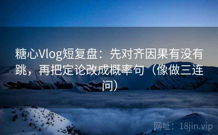 糖心Vlog短复盘:先对齐因果有没有跳,再把定论改成概率句(像做三连问) 糖心Vlog短复盘:先对齐因果有没有跳,再把定论改成概率句(像做三连问)
