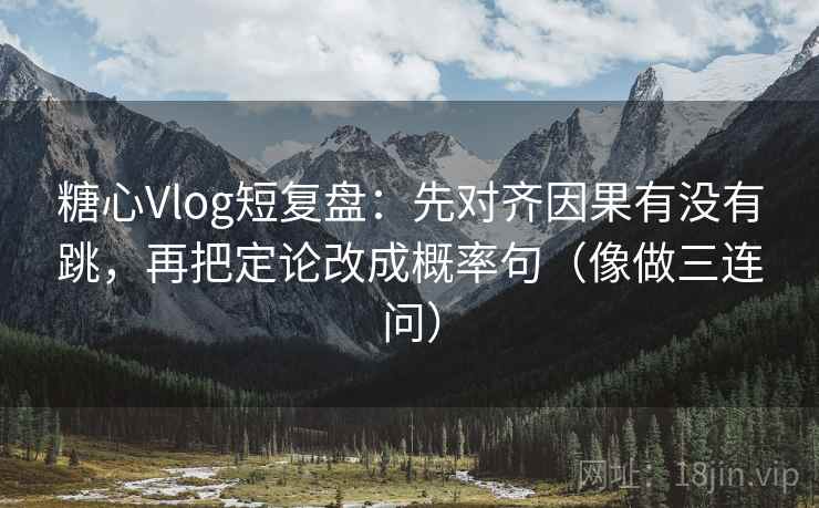 糖心Vlog短复盘:先对齐因果有没有跳,再把定论改成概率句(像做三连问) 糖心Vlog短复盘:先对齐因果有没有跳,再把定论改成概率句(像做三连问)