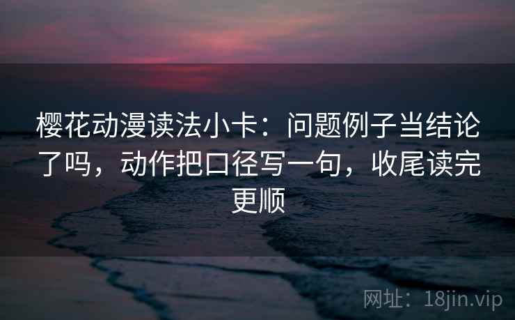 樱花动漫读法小卡：问题例子当结论了吗，动作把口径写一句，收尾读完更顺