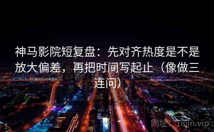 星空影院像校准：先校引用断章吗，再把范围写成边界（读完更清醒）