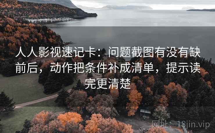 人人影视速记卡：问题截图有没有缺前后，动作把条件补成清单，提示读完更清楚