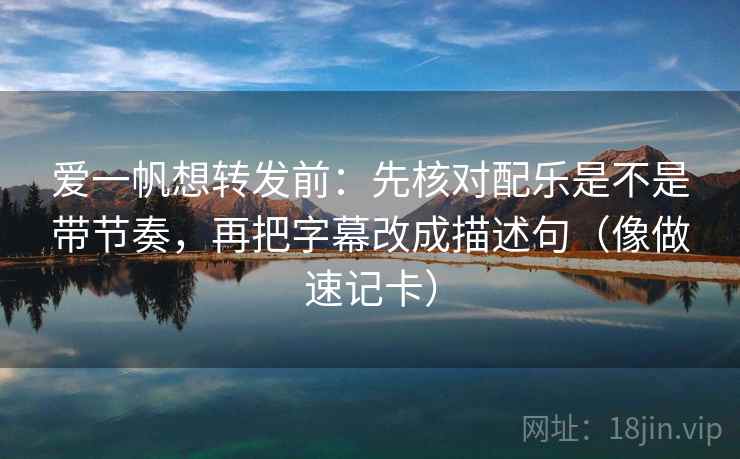 爱一帆想转发前:先核对配乐是不是带节奏,再把字幕改成描述句(像做速记卡) 爱一帆想转发前:先核对配乐是不是带节奏,再把字幕改成描述句(像做速记卡)