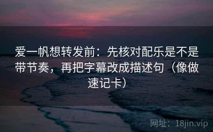 爱一帆想转发前:先核对配乐是不是带节奏,再把字幕改成描述句(像做速记卡) 爱一帆想转发前:先核对配乐是不是带节奏,再把字幕改成描述句(像做速记卡)