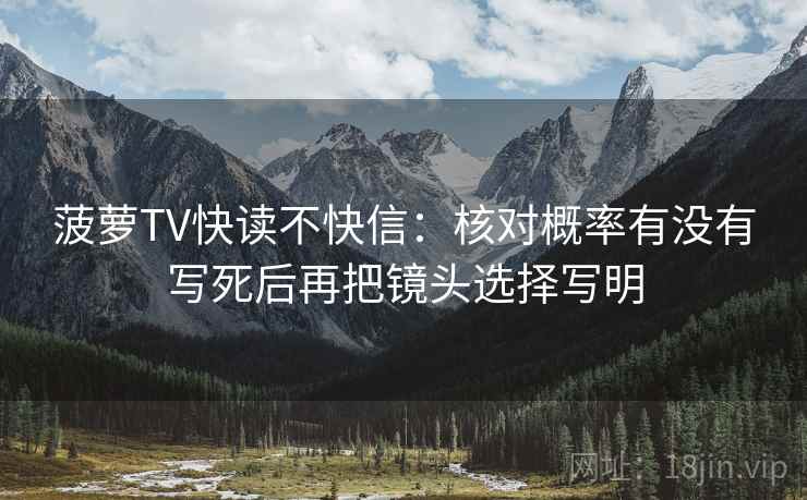 菠萝TV快读不快信:核对概率有没有写死后再把镜头选择写明 菠萝TV快读不快信:核对概率有没有写死后再把镜头选择写明