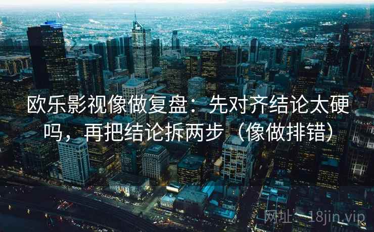 欧乐影视像做复盘:先对齐结论太硬吗,再把结论拆两步(像做排错) 欧乐影视像做复盘:先对齐结论太硬吗,再把结论拆两步(像做排错)