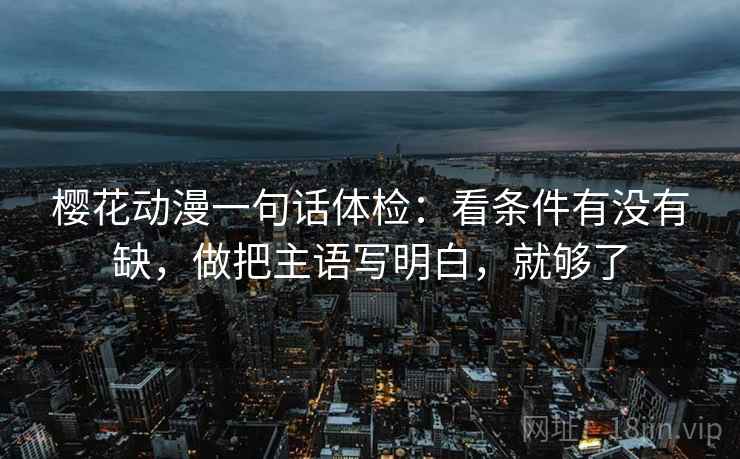 樱花动漫一句话体检：看条件有没有缺，做把主语写明白，就够了