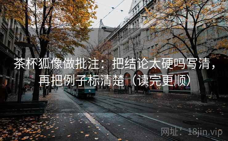 茶杯狐像做批注:把结论太硬吗写清,再把例子标清楚(读完更顺) 茶杯狐像做批注:把结论太硬吗写清,再把例子标清楚(读完更顺)