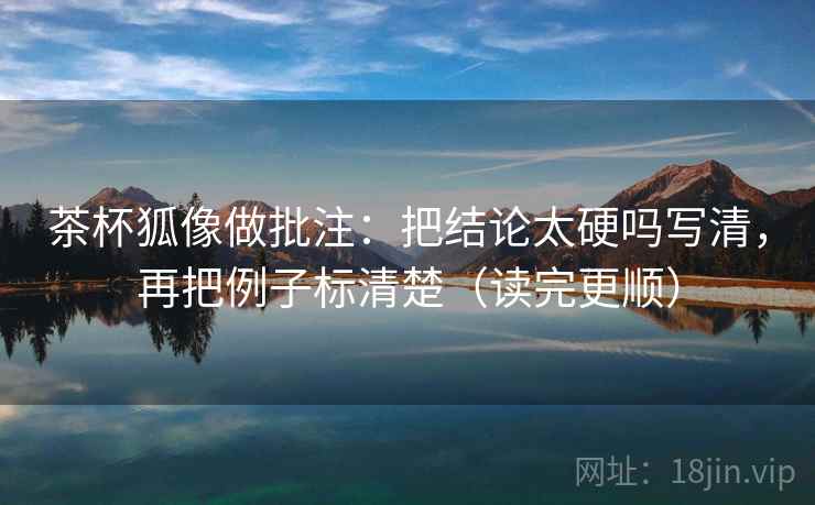 茶杯狐像做批注:把结论太硬吗写清,再把例子标清楚(读完更顺) 茶杯狐像做批注:把结论太硬吗写清,再把例子标清楚(读完更顺)