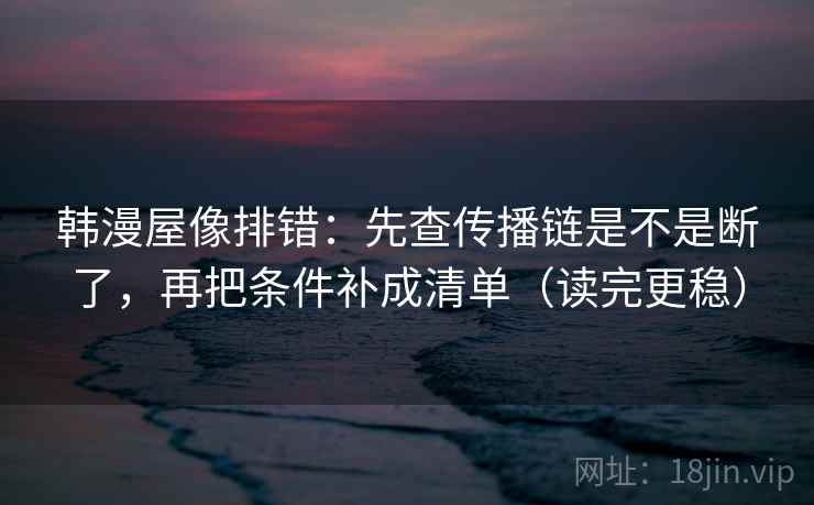 韩漫屋像排错:先查传播链是不是断了,再把条件补成清单(读完更稳) 韩漫屋像排错:先查传播链是不是断了,再把条件补成清单(读完更稳)
