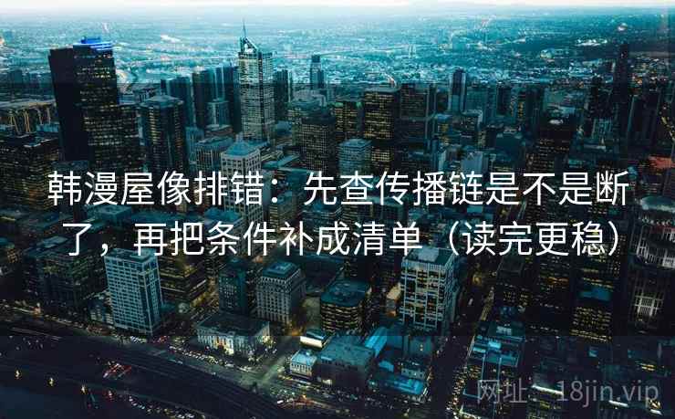 韩漫屋像排错:先查传播链是不是断了,再把条件补成清单(读完更稳) 韩漫屋像排错:先查传播链是不是断了,再把条件补成清单(读完更稳)