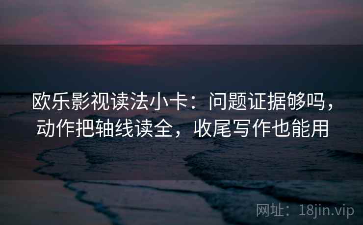 欧乐影视读法小卡:问题证据够吗,动作把轴线读全,收尾写作也能用 欧乐影视读法小卡:问题证据够吗,动作把轴线读全,收尾写作也能用
