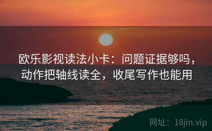 欧乐影视读法小卡:问题证据够吗,动作把轴线读全,收尾写作也能用 欧乐影视读法小卡:问题证据够吗,动作把轴线读全,收尾写作也能用